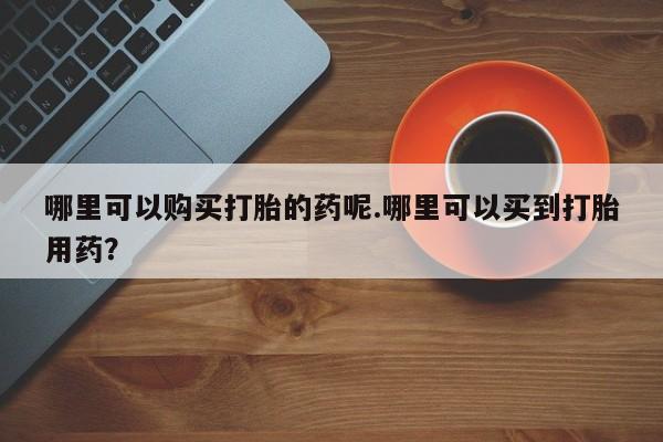 私人医院能卖打胎药吗哪里可以购买打胎的药呢.哪里可以买到打胎用药？
