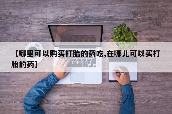 私人医院能卖打胎药吗【哪里可以购买打胎的药吃,在哪儿可以买打胎的药】