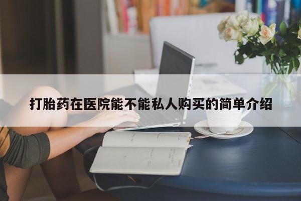 私人医院能卖打胎药吗打胎药在医院能不能私人购买的简单介绍