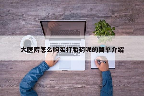 私人医院能卖打胎药吗大医院怎么购买打胎药呢的简单介绍