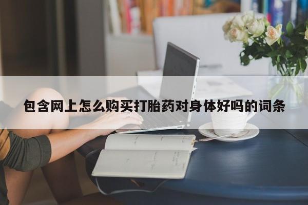 私人医院能卖打胎药吗包含网上怎么购买打胎药对身体好吗的词条