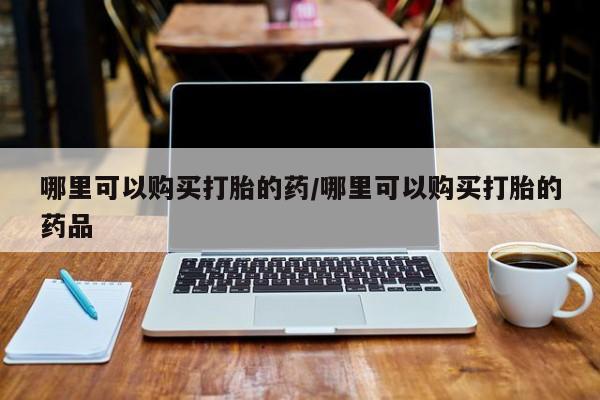 私人医院能卖打胎药吗哪里可以购买打胎的药/哪里可以购买打胎的药品